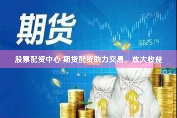 股票配资中心 期货配资助力交易,放大收益