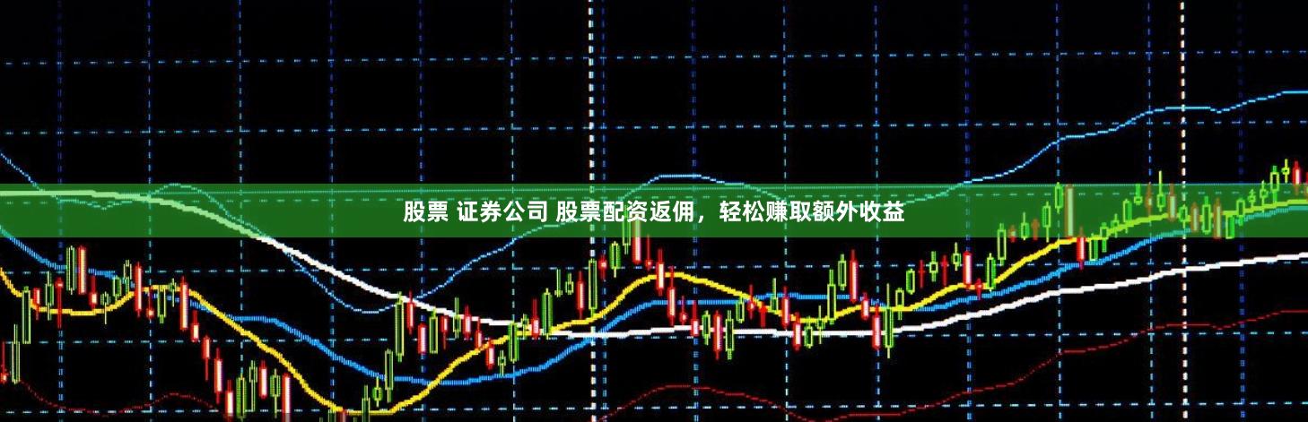 股票 证券公司 股票配资返佣，轻松赚取额外收益