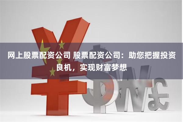 网上股票配资公司 股票配资公司：助您把握投资良机，实现财富梦想