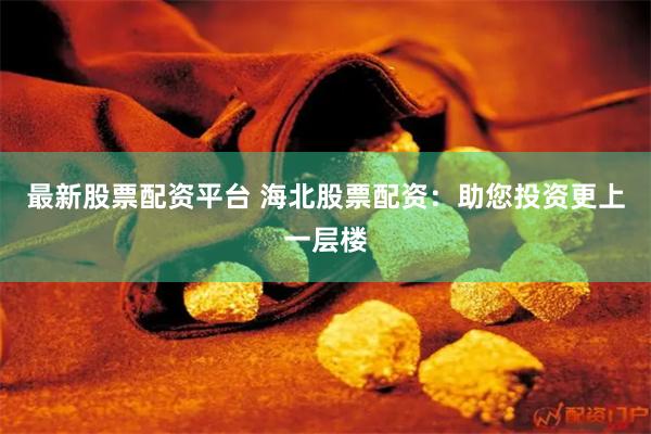 最新股票配资平台 海北股票配资：助您投资更上一层楼