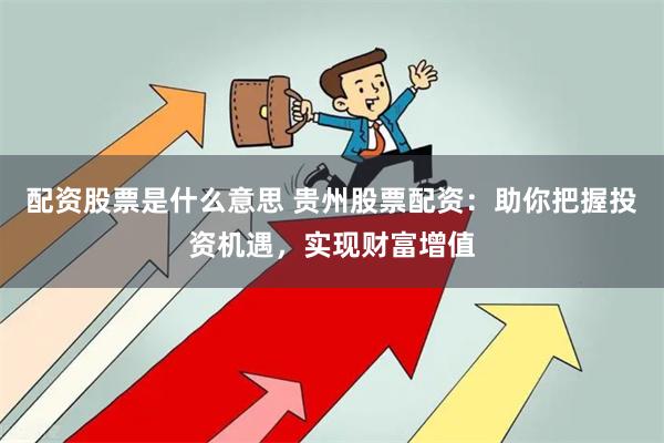 配资股票是什么意思 贵州股票配资：助你把握投资机遇，实现财富增值