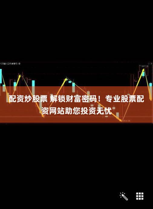 配资炒股票 解锁财富密码!专业股票配资网站助您投资无忧