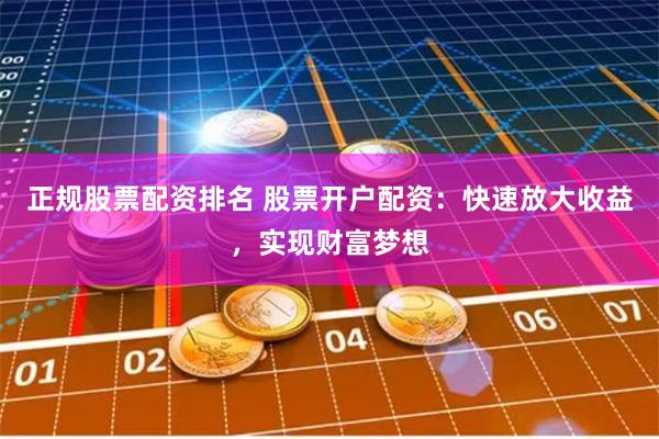 正规股票配资排名 股票开户配资：快速放大收益，实现财富梦想