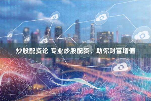 炒股配资论 专业炒股配资,助你财富增值