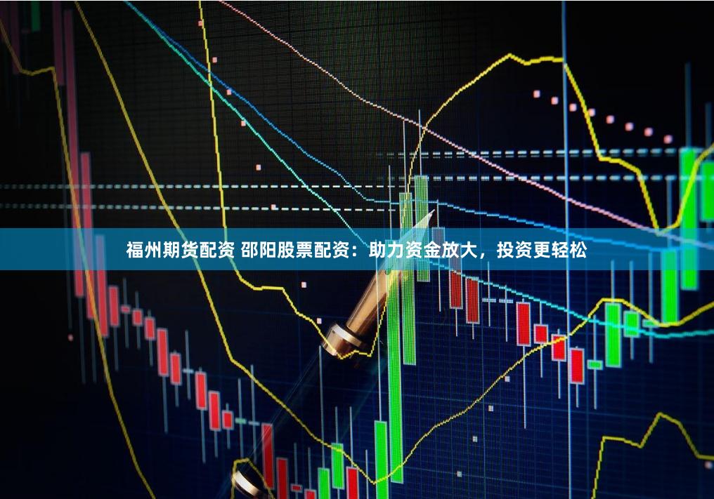 福州期货配资 邵阳股票配资:助力资金放大,投资更轻松