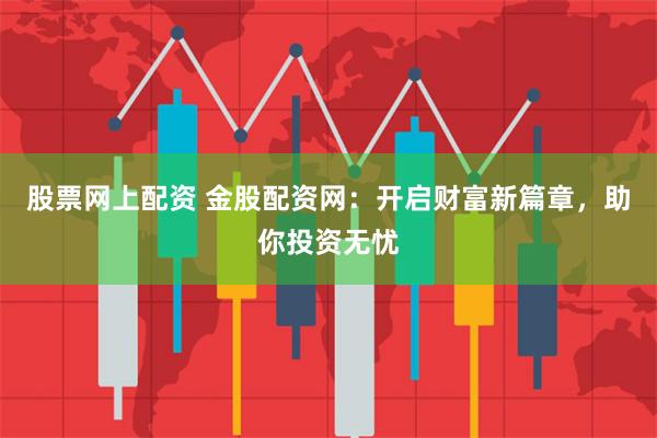 股票网上配资 金股配资网:开启财富新篇章,助你投资无忧