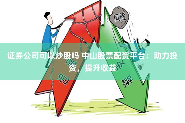 证券公司可以炒股吗 中山股票配资平台：助力投资，提升收益