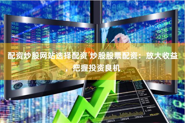 配资炒股网站选择配资 炒股股票配资:放大收益,把握投资良机