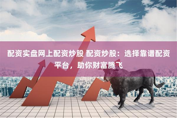 配资实盘网上配资炒股 配资炒股:选择靠谱配资平台,助你财富腾飞