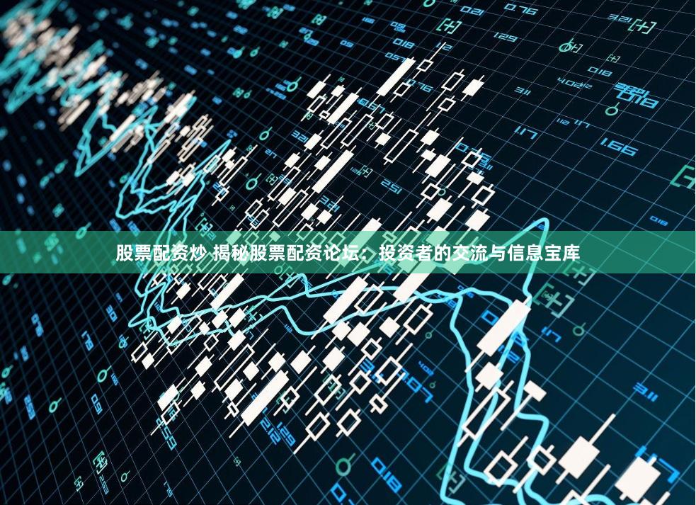 股票配资炒 揭秘股票配资论坛:投资者的交流与信息宝库