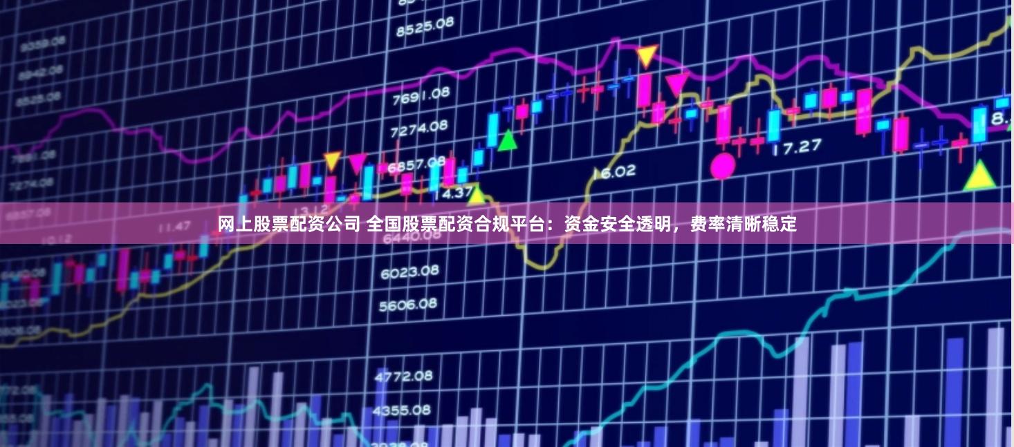 网上股票配资公司 全国股票配资合规平台：资金安全透明，费率清晰稳定
