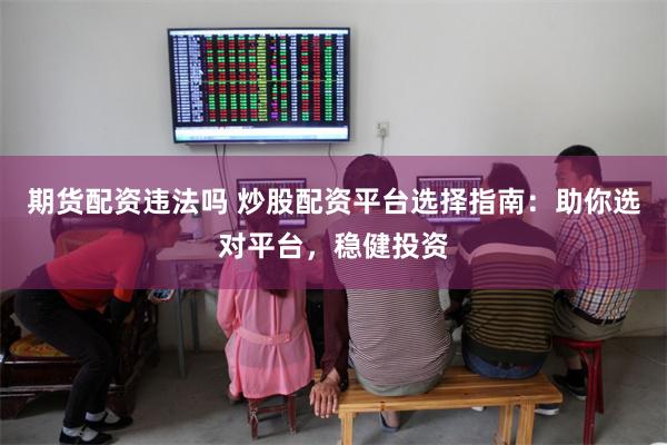 期货配资违法吗 炒股配资平台选择指南：助你选对平台，稳健投资