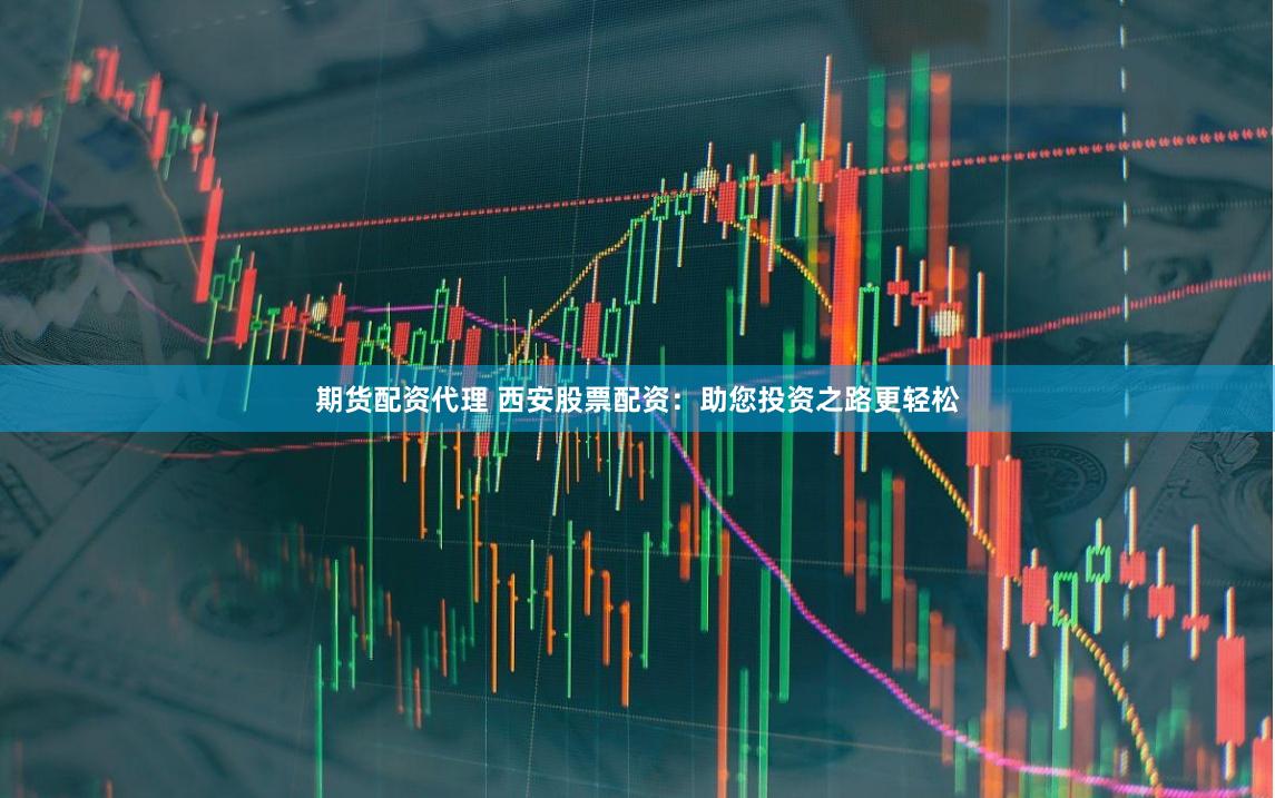 期货配资代理 西安股票配资：助您投资之路更轻松