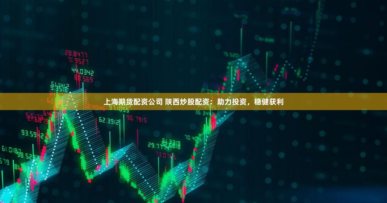 上海期货配资公司 陕西炒股配资：助力投资，稳健获利