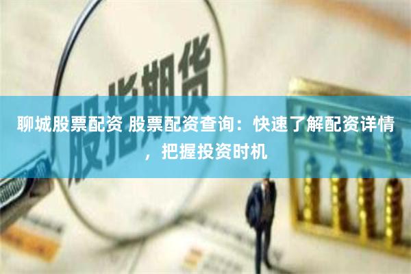 聊城股票配资 股票配资查询：快速了解配资详情，把握投资时机