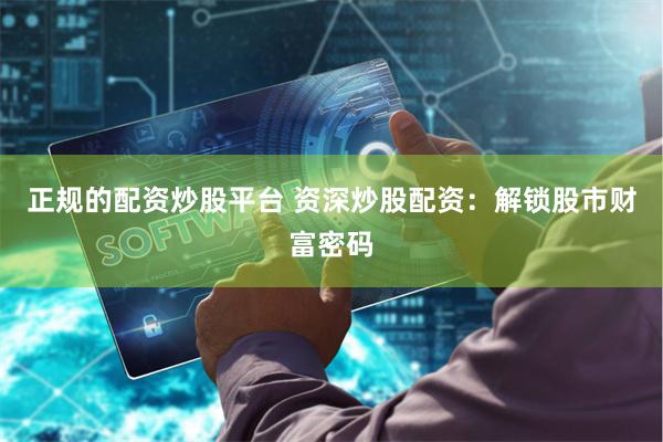 正规的配资炒股平台 资深炒股配资：解锁股市财富密码