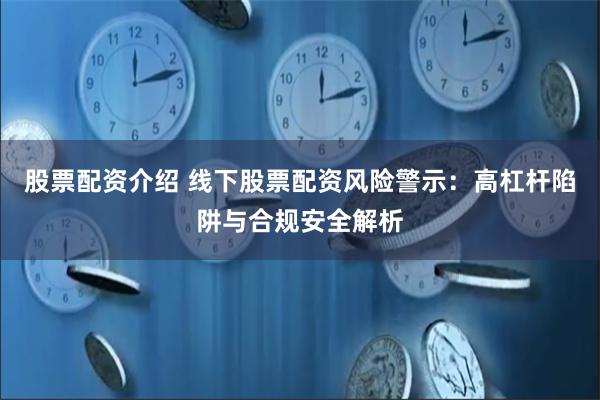 股票配资介绍 线下股票配资风险警示：高杠杆陷阱与合规安全解析