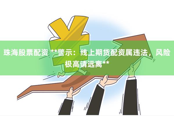 珠海股票配资 **警示：线上期货配资属违法，风险极高请远离**