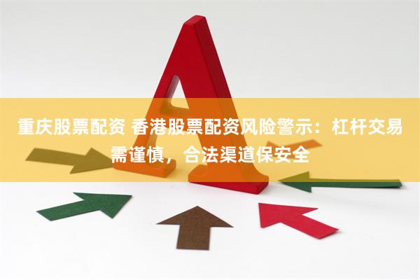 重庆股票配资 香港股票配资风险警示：杠杆交易需谨慎，合法渠道保安全