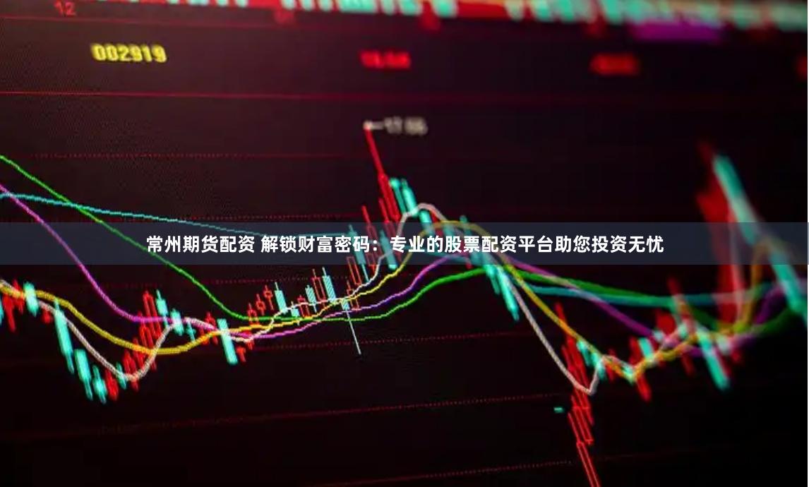 常州期货配资 解锁财富密码：专业的股票配资平台助您投资无忧