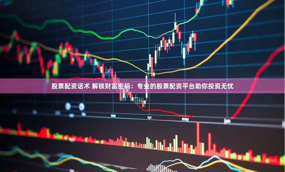 股票配资话术 解锁财富密码：专业的股票配资平台助你投资无忧