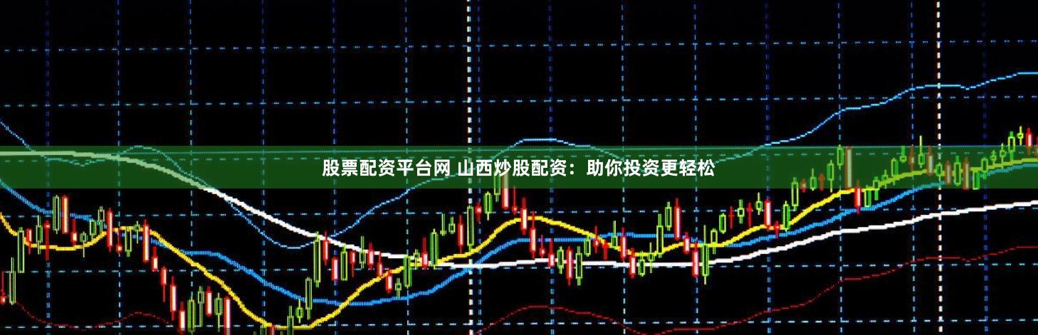 股票配资平台网 山西炒股配资：助你投资更轻松