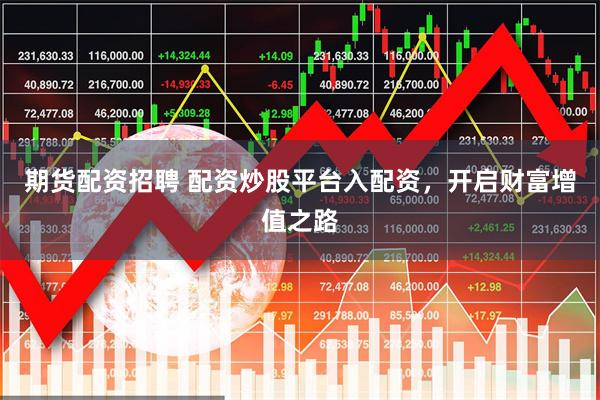 期货配资招聘 配资炒股平台入配资，开启财富增值之路
