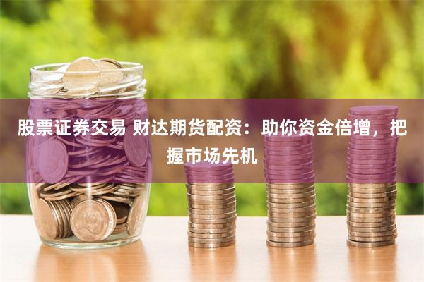 股票证券交易 财达期货配资：助你资金倍增，把握市场先机