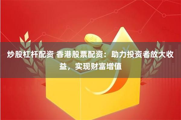 炒股杠杆配资 香港股票配资：助力投资者放大收益，实现财富增值
