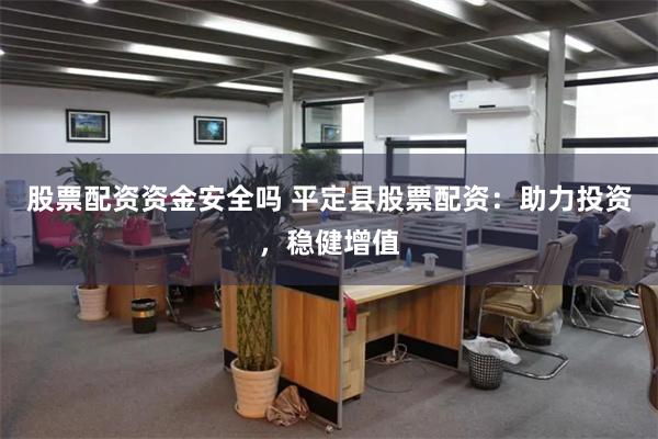 股票配资资金安全吗 平定县股票配资：助力投资，稳健增值