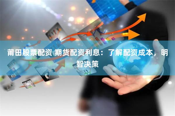 莆田股票配资 期货配资利息：了解配资成本，明智决策