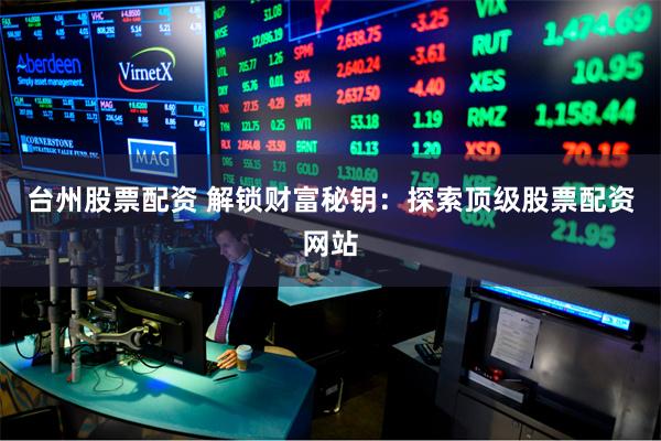 台州股票配资 解锁财富秘钥：探索顶级股票配资网站