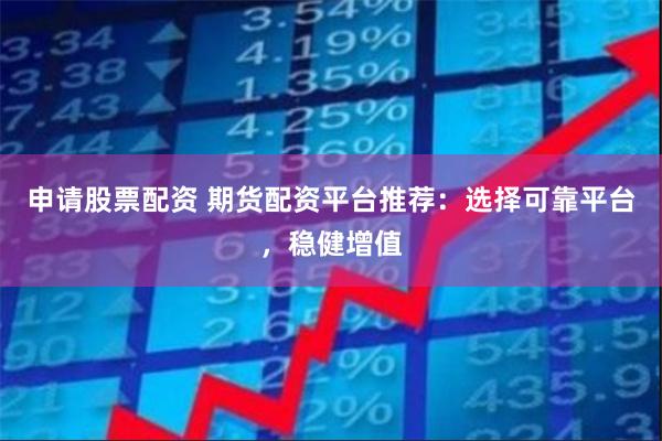 申请股票配资 期货配资平台推荐:选择可靠平台,稳健增值