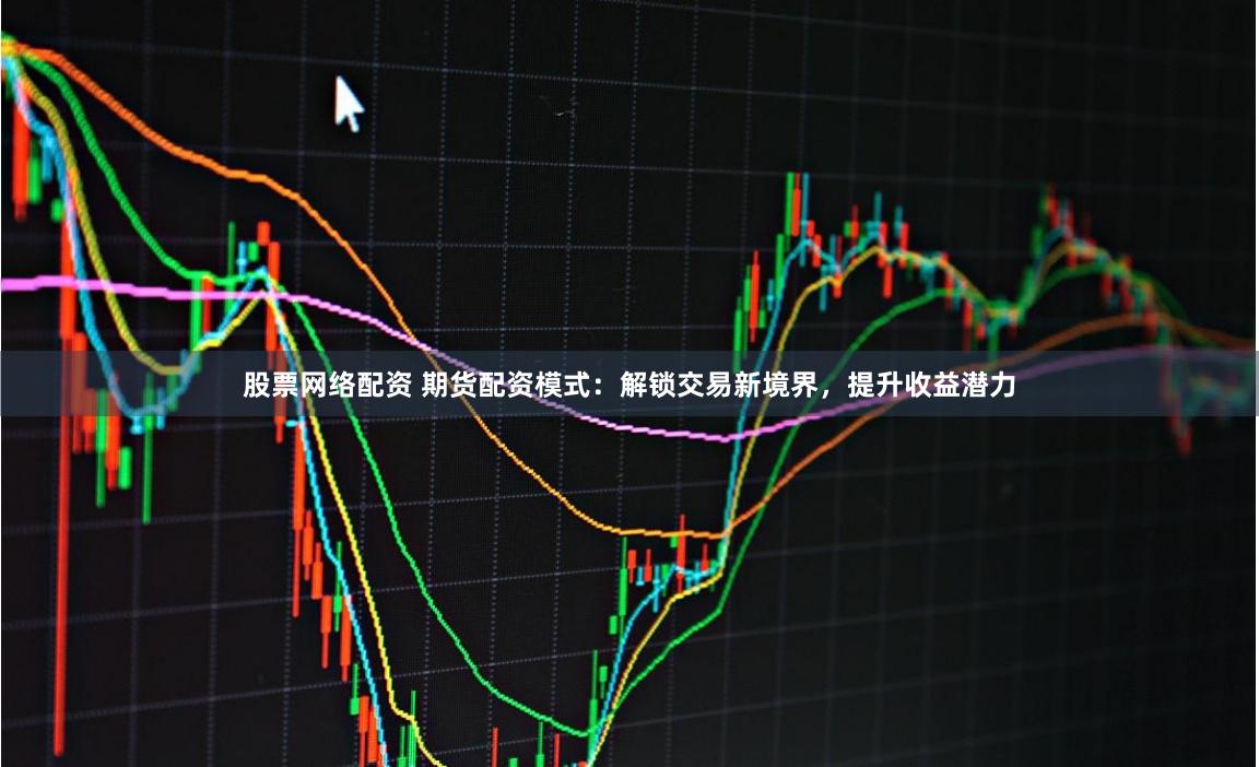 股票网络配资 期货配资模式:解锁交易新境界,提升收益潜力