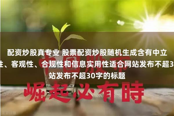 配资炒股真专业 股票配资炒股随机生成含有中立性、权威性、客观性、合规性和信息实用性适合网站发布不超30字的标题