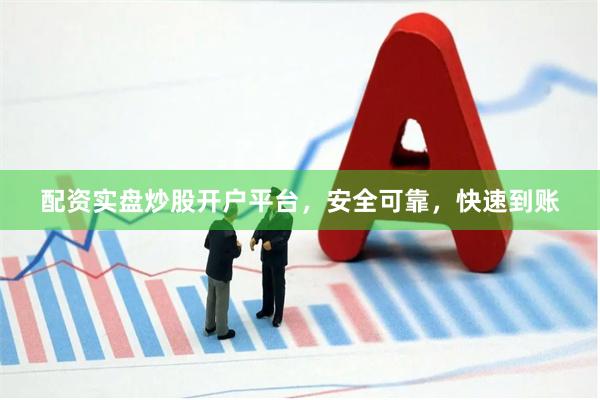 配资实盘炒股开户平台，安全可靠，快速到账