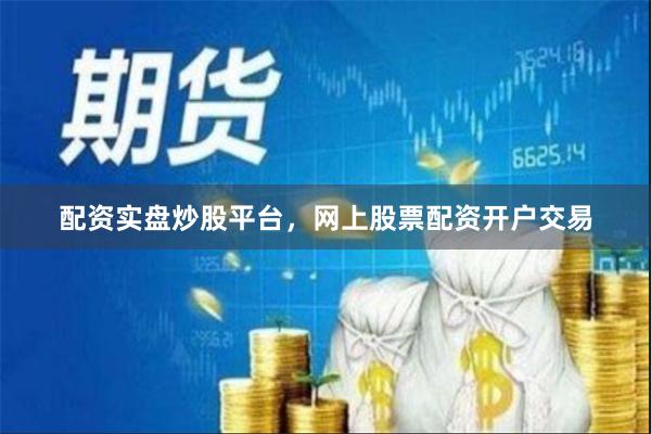配资实盘炒股平台，网上股票配资开户交易