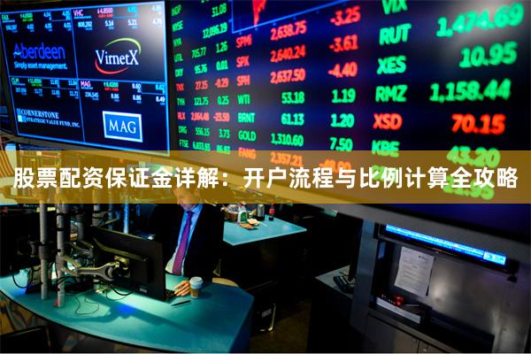 股票配资保证金详解：开户流程与比例计算全攻略