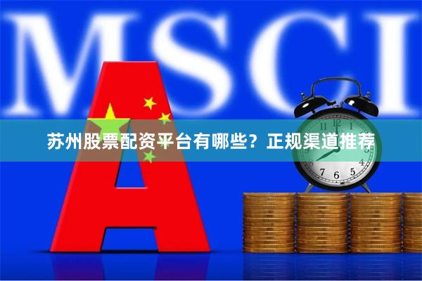 苏州股票配资平台有哪些？正规渠道推荐