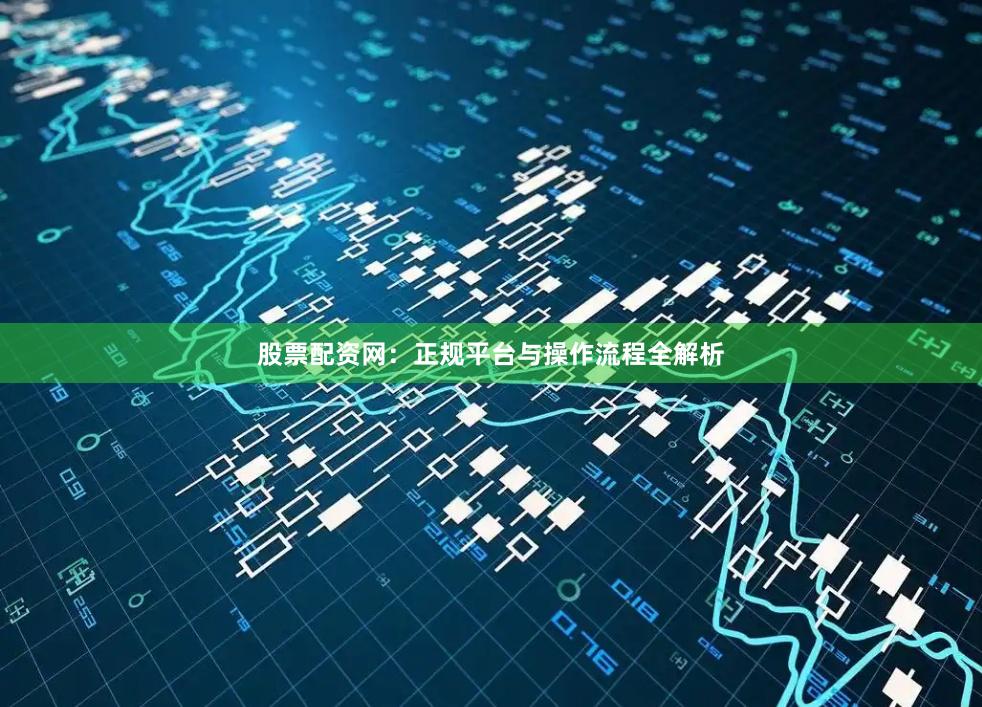 股票配资网：正规平台与操作流程全解析
