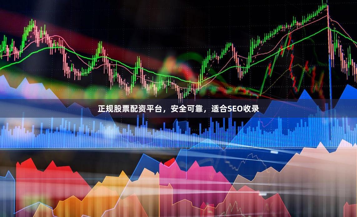 正规股票配资平台，安全可靠，适合SEO收录