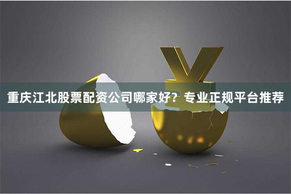 重庆江北股票配资公司哪家好？专业正规平台推荐