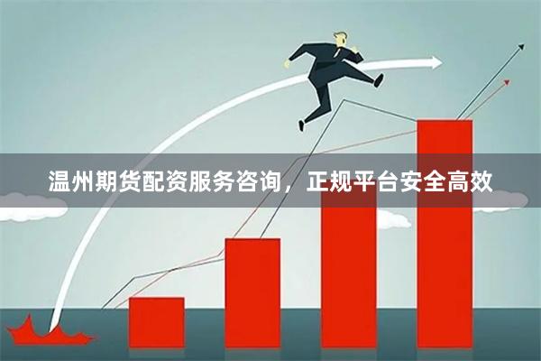 温州期货配资服务咨询，正规平台安全高效