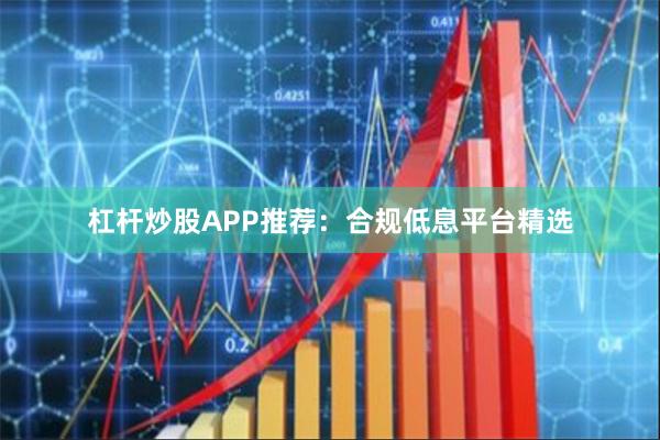 杠杆炒股APP推荐：合规低息平台精选