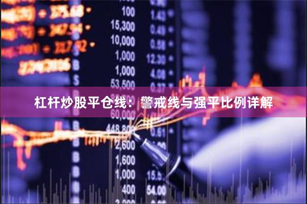 杠杆炒股平仓线：警戒线与强平比例详解