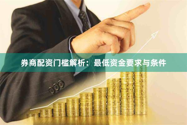 券商配资门槛解析：最低资金要求与条件
