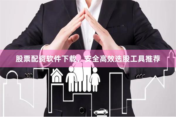 股票配资软件下载，安全高效选股工具推荐