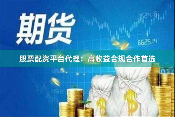 股票配资平台代理：高收益合规合作首选