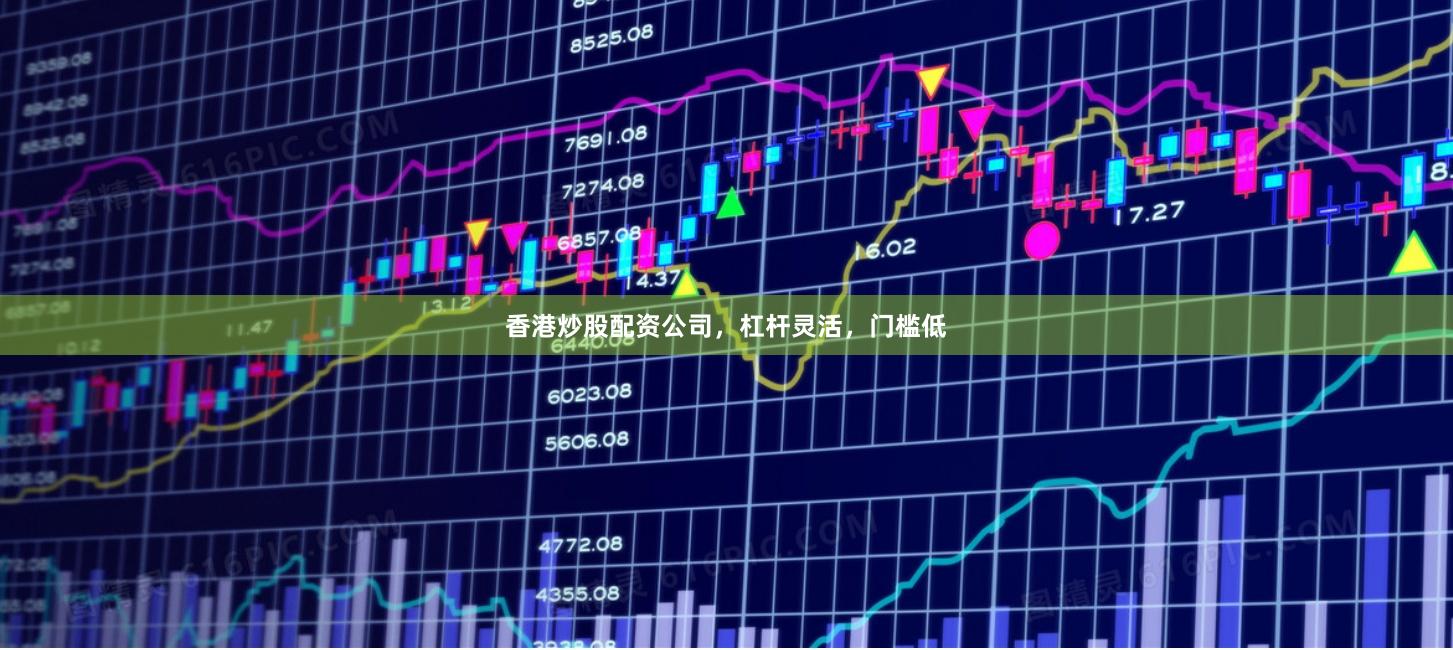 香港炒股配资公司，杠杆灵活，门槛低