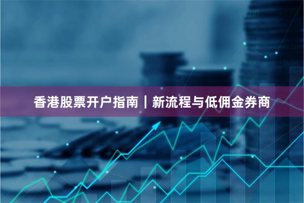 香港股票开户指南｜新流程与低佣金券商